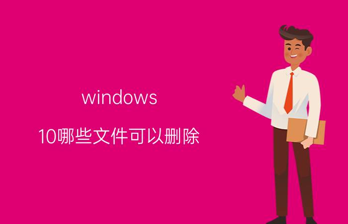 windows 10哪些文件可以删除 电脑保存的文件怎么删掉？